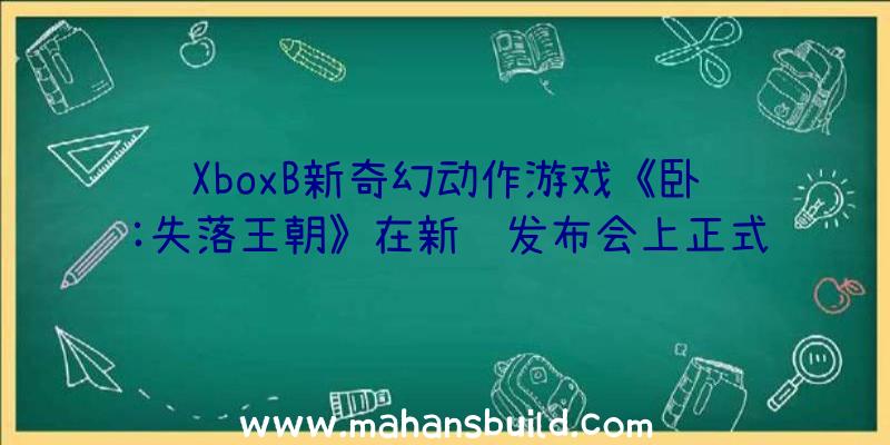 XboxB新奇幻动作游戏《卧龙:失落王朝》在新闻发布会上正式