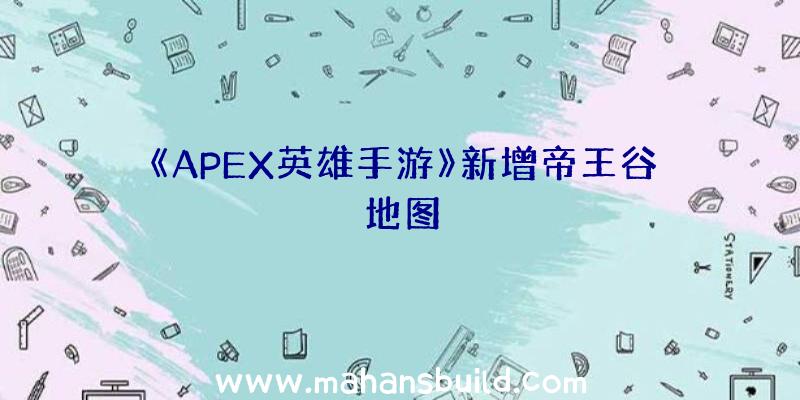 《APEX英雄手游》新增帝王谷地图