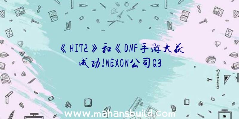 《HIT2》和《DNF手游大获成功!NEXON公司Q3