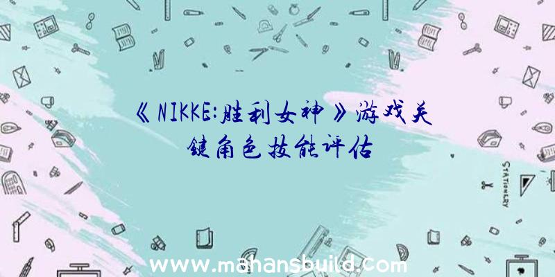 《NIKKE:胜利女神》游戏关键角色技能评估