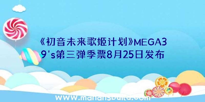 《初音未来歌姬计划》MEGA39's第三弹季票8月25日发布