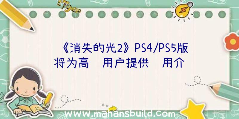 《消失的光2》PS4/PS5版将为高级用户提供试用介绍