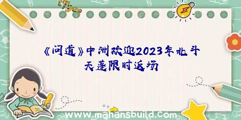 《问道》中洲欢迎2023年北斗天蓬限时返场