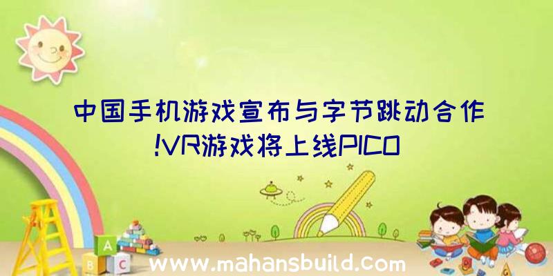 中国手机游戏宣布与字节跳动合作!VR游戏将上线PICO