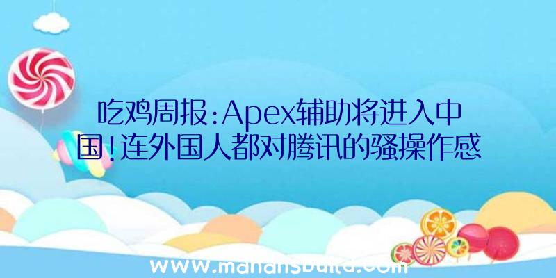 吃鸡周报:Apex辅助将进入中国!连外国人都对腾讯的骚操作感