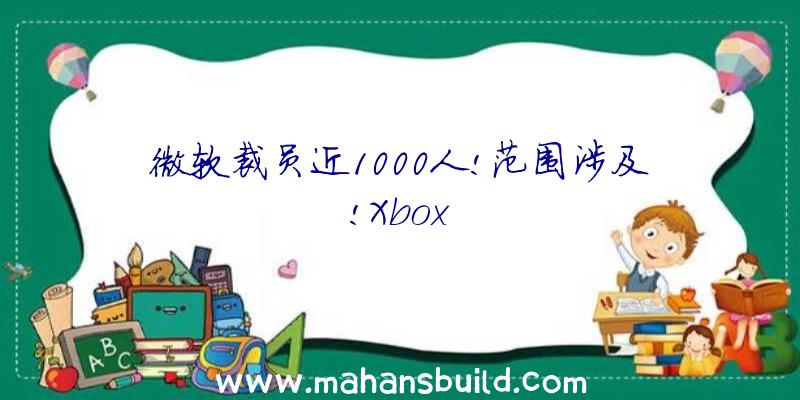 微软裁员近1000人!范围涉及!Xbox