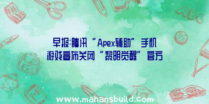 早报:腾讯“Apex辅助”手机游戏宣布关闭“黎明觉醒”官方