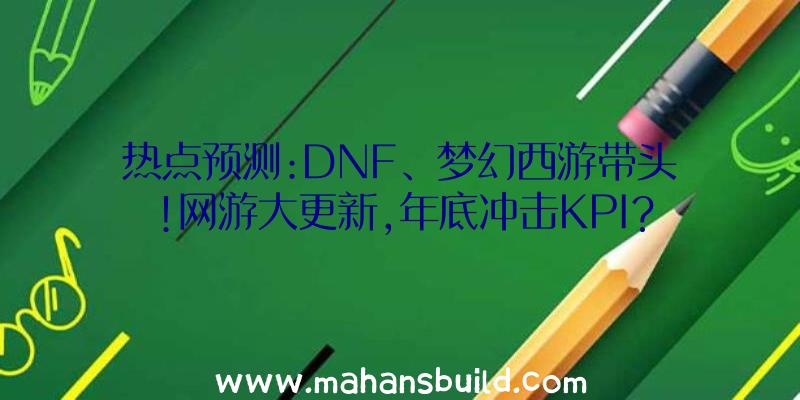 热点预测:DNF、梦幻西游带头!网游大更新,年底冲击KPI？
