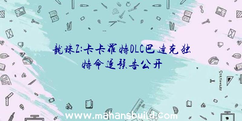龙珠Z:卡卡罗特DLC巴达克独特命运预告公开